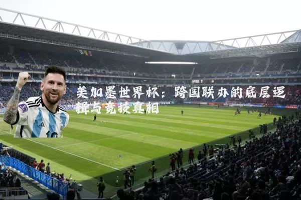 美加墨世界杯：跨国联办的底层逻辑与竞技真相