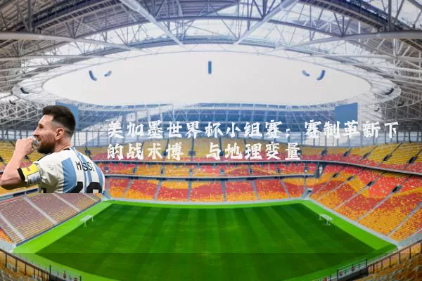 美加墨世界杯小组赛：赛制革新下的战术博弈与地理变量