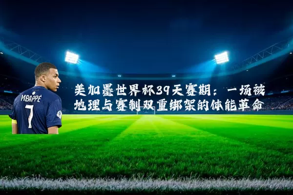 美加墨世界杯39天赛期：一场被地理与赛制双重绑架的体能革命