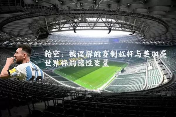 轮空：被误解的赛制杠杆与美加墨世界杯的隐性变量