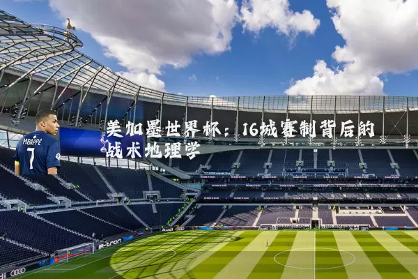 美加墨世界杯：16城赛制背后的战术地理学