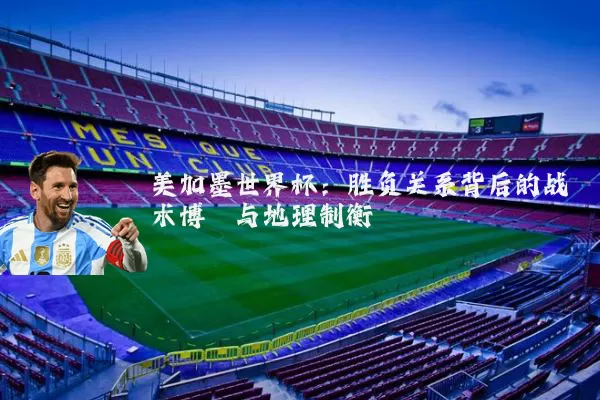 美加墨世界杯：胜负关系背后的战术博弈与地理制衡