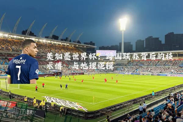 美加墨世界杯：跨国联办背后的技术博弈与地理逻辑