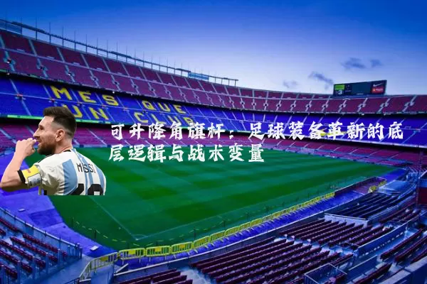 可升降角旗杆：足球装备革新的底层逻辑与战术变量