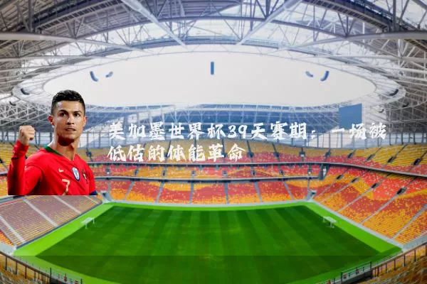 美加墨世界杯39天赛期：一场被低估的体能革命