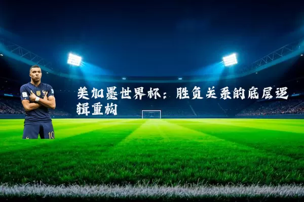 美加墨世界杯：胜负关系的底层逻辑重构