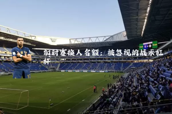 加时赛换人名额：被忽视的战术杠杆