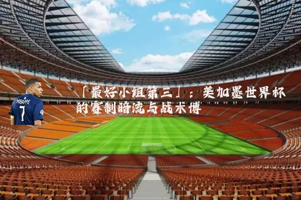 「最好小组第三」：美加墨世界杯的赛制暗流与战术博弈