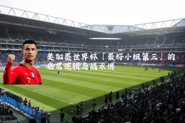 美加墨世界杯「最好小组第三」的底层逻辑与战术博弈