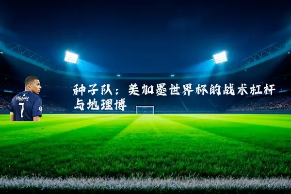 种子队:美加墨世界杯的战术杠杆与地理博弈