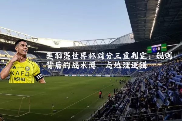 美加墨世界杯同分三重判定:规则背后的战术博弈与地理逻辑