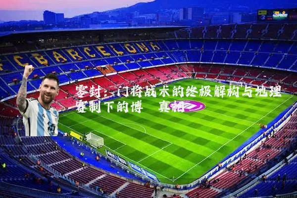零封:门将战术的终极解构与地理赛制下的博弈真相