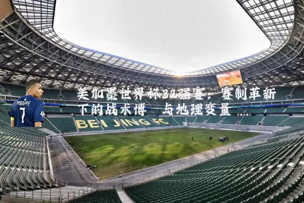 美加墨世界杯32强赛：赛制革新下的战术博弈与地理变量