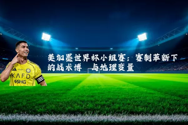 美加墨世界杯小组赛：赛制革新下的战术博弈与地理变量