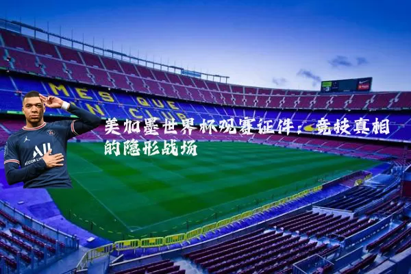 美加墨世界杯观赛证件：竞技真相的隐形战场