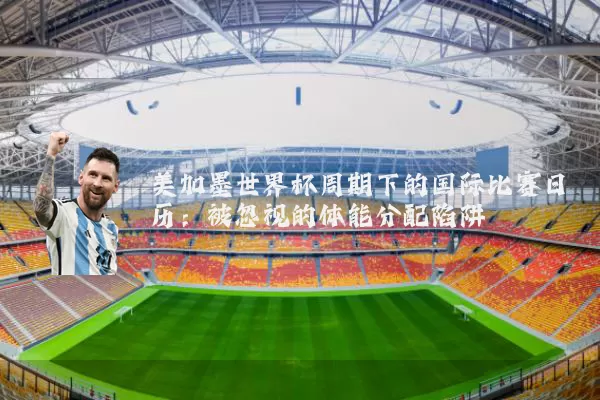 美加墨世界杯周期下的国际比赛日历：被忽视的体能分配陷阱