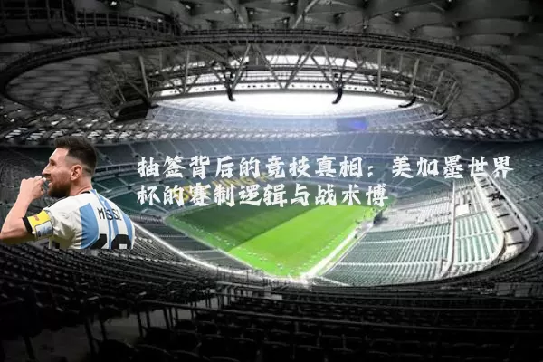 抽签背后的竞技真相：美加墨世界杯的赛制逻辑与战术博弈