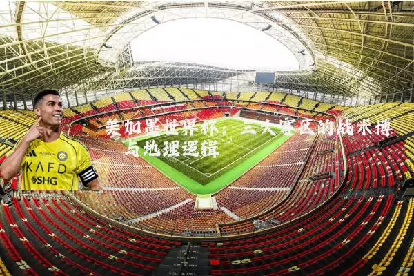 美加墨世界杯:三大赛区的战术博弈与地理逻辑